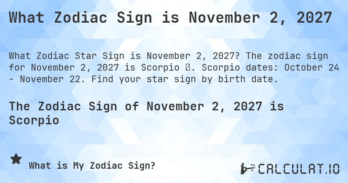 What Zodiac Sign is November 2, 2027. The zodiac sign for November 2, 2027 is Scorpio ♏. Scorpio dates: October 24 - November 22. Find your star sign by birth date.