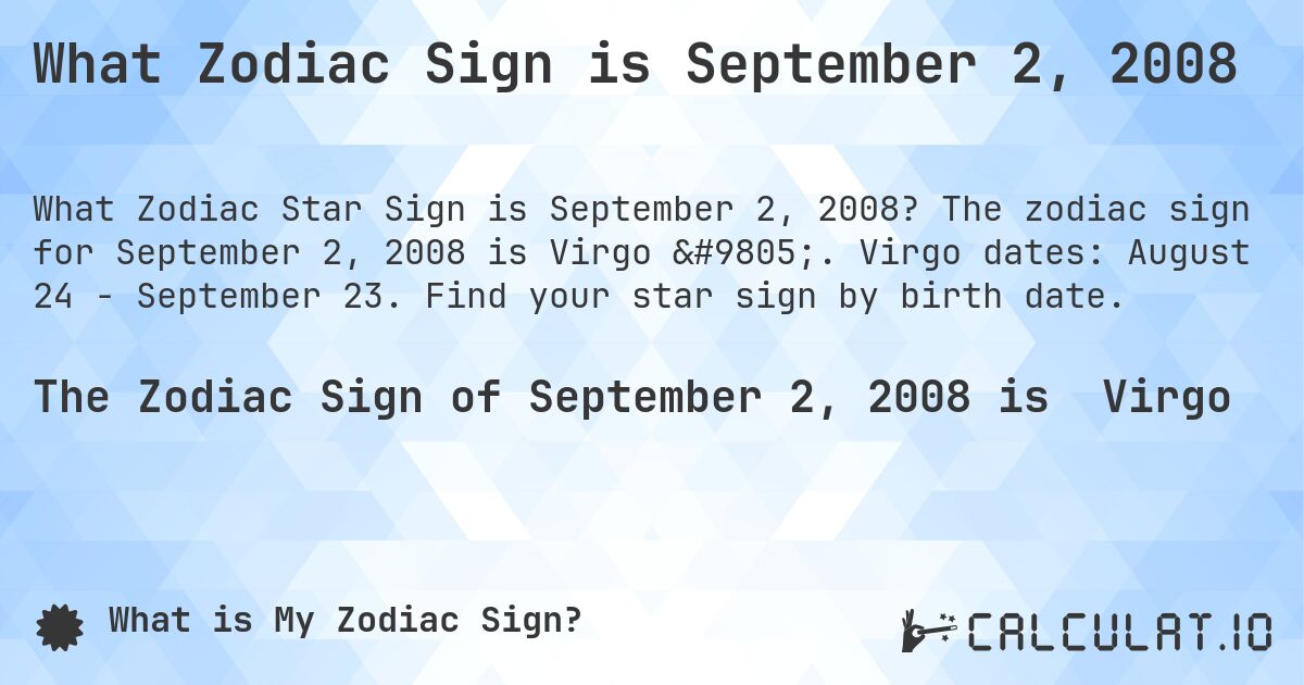What Zodiac Sign is September 2, 2008. The zodiac sign for September 2, 2008 is Virgo ♍. Virgo dates: August 24 - September 23. Find your star sign by birth date.