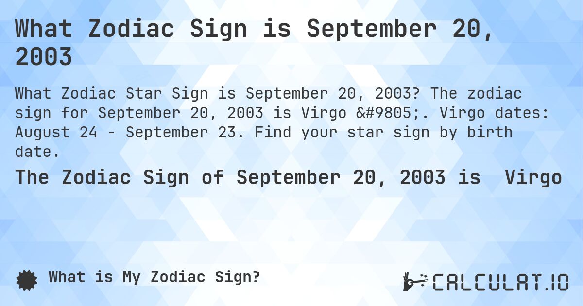 What Zodiac Sign is September 20, 2003. The zodiac sign for September 20, 2003 is Virgo ♍. Virgo dates: August 24 - September 23. Find your star sign by birth date.