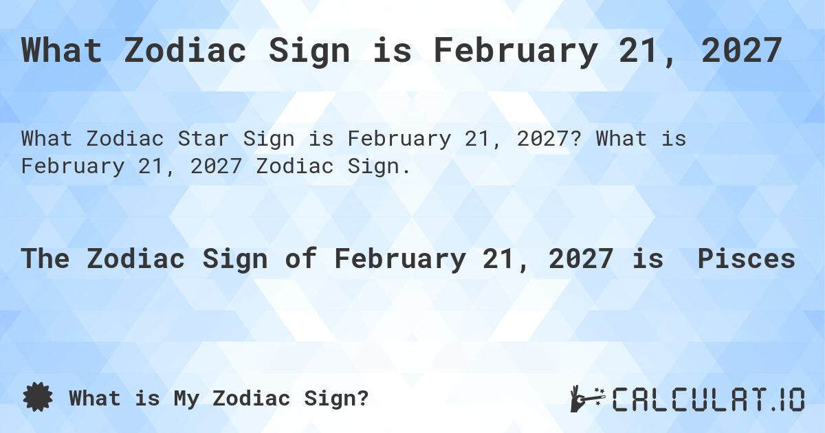 What Zodiac Sign is February 21, 2027. What is February 21, 2027 Zodiac Sign.