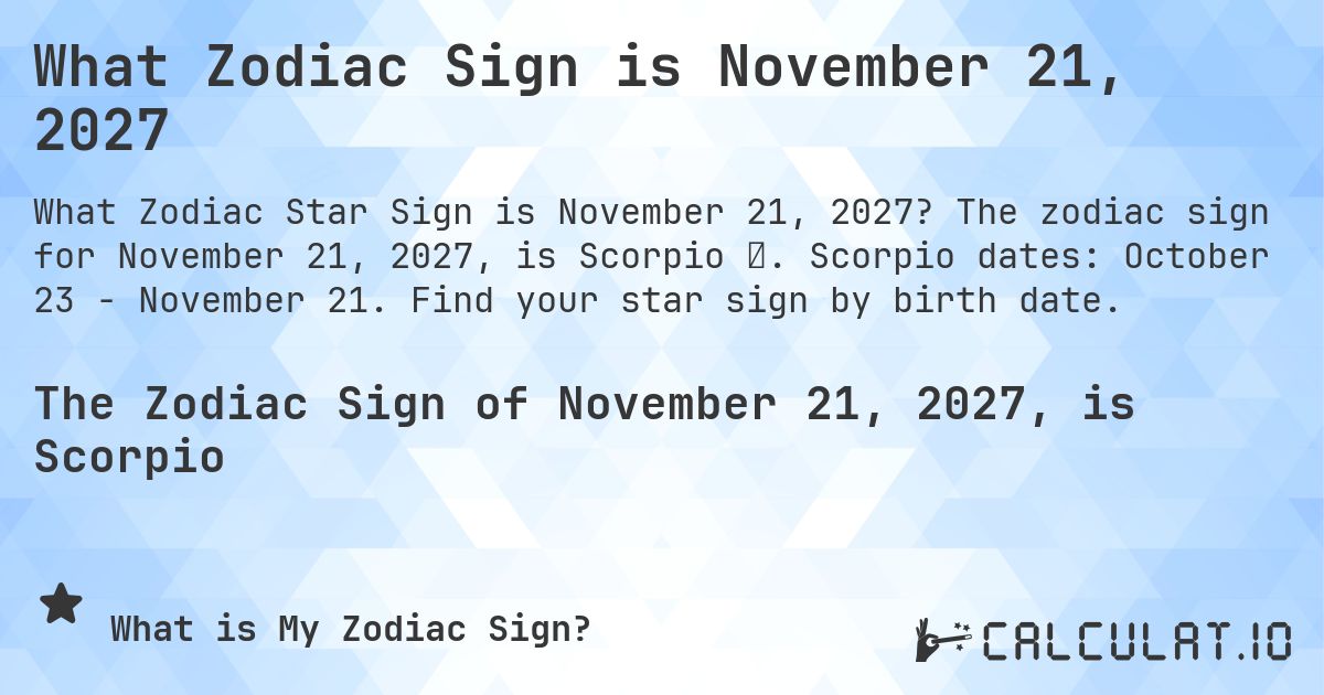 What Zodiac Sign is November 21, 2027. The zodiac sign for November 21, 2027, is Scorpio ♏. Scorpio dates: October 23 - November 21. Find your star sign by birth date.