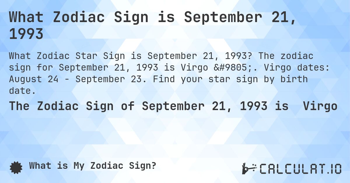 What Zodiac Sign is September 21, 1993. The zodiac sign for September 21, 1993 is Virgo ♍. Virgo dates: August 24 - September 23. Find your star sign by birth date.