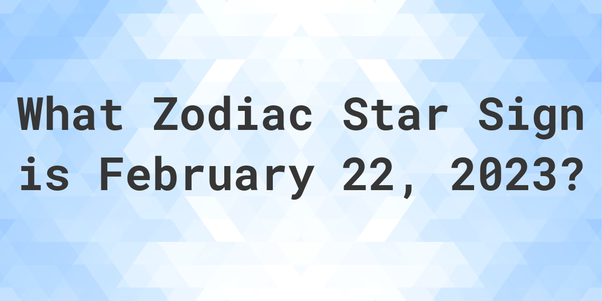 What Zodiac Sign is February 22 2023 Calculatio