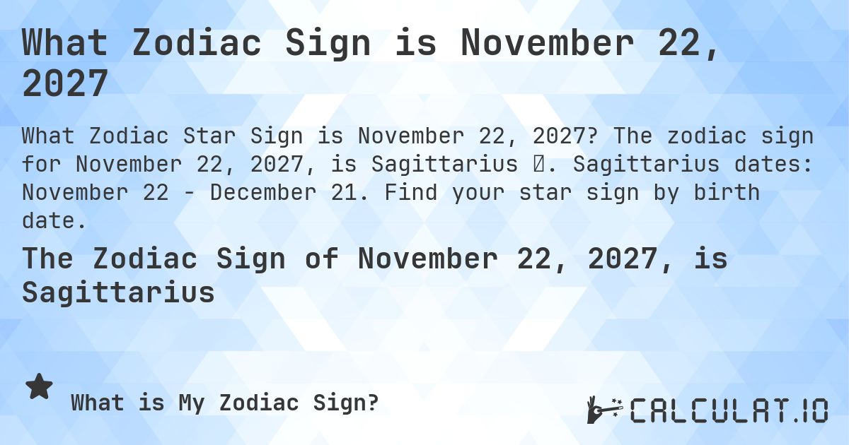 What Zodiac Sign is November 22, 2027. The zodiac sign for November 22, 2027, is Sagittarius ♐. Sagittarius dates: November 22 - December 21. Find your star sign by birth date.