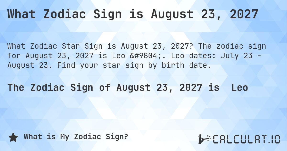 What Zodiac Sign is August 23, 2027. The zodiac sign for August 23, 2027 is Leo ♌. Leo dates: July 23 - August 23. Find your star sign by birth date.