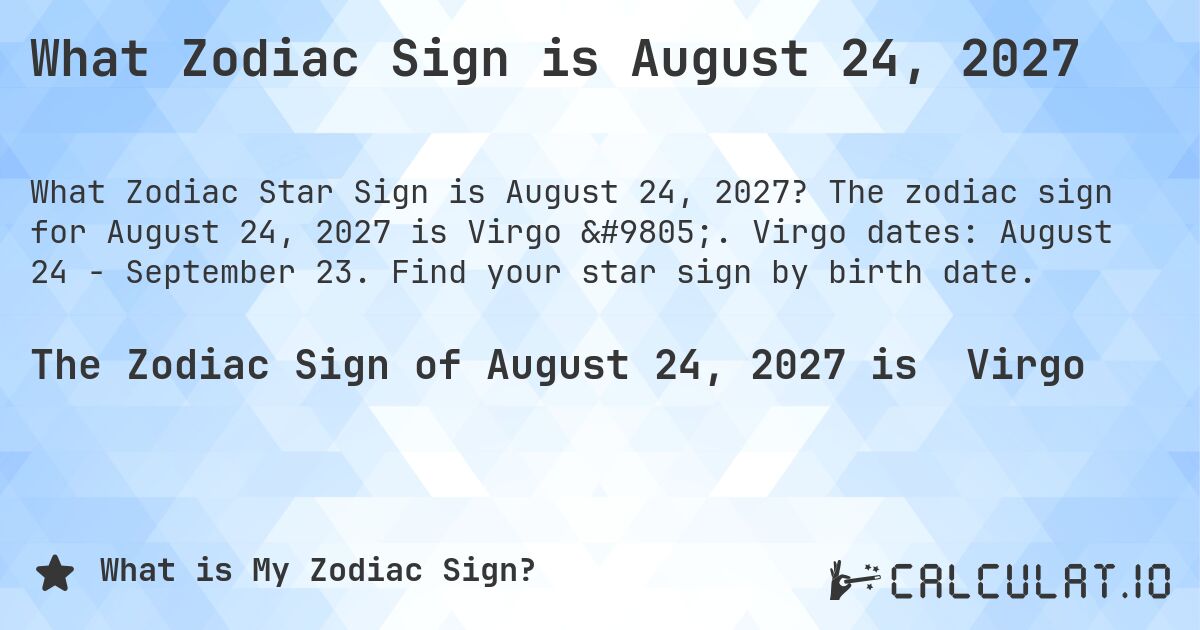 What Zodiac Sign is August 24, 2027. The zodiac sign for August 24, 2027 is Virgo ♍. Virgo dates: August 24 - September 23. Find your star sign by birth date.