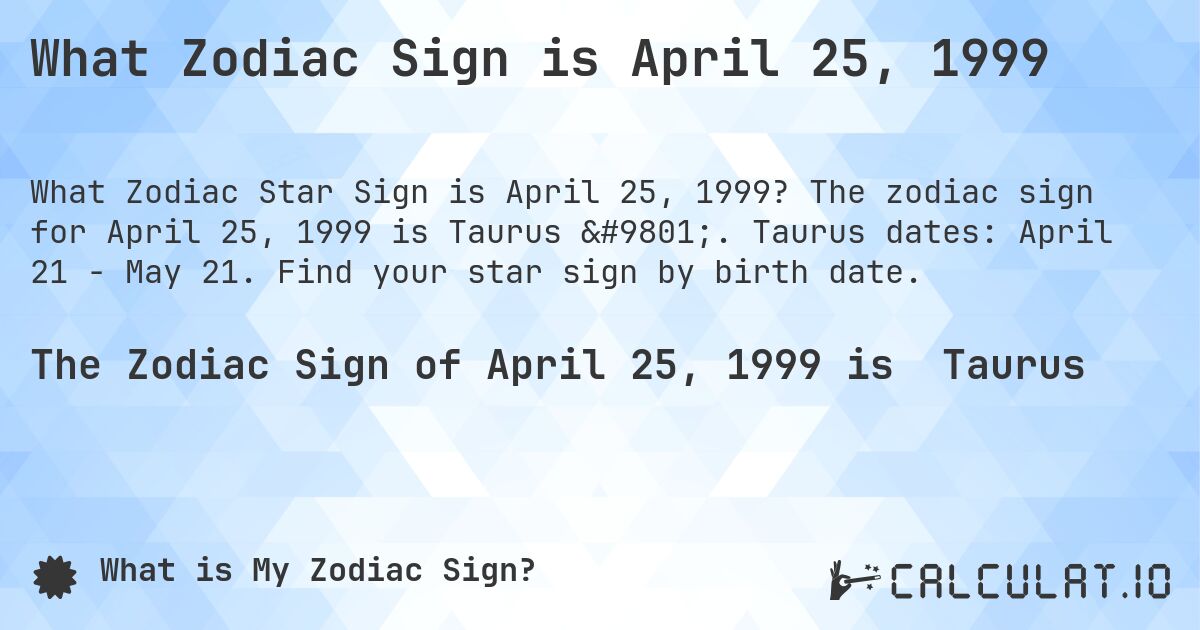 What Zodiac Sign is April 25, 1999. The zodiac sign for April 25, 1999 is Taurus ♉. Taurus dates: April 21 - May 21. Find your star sign by birth date.