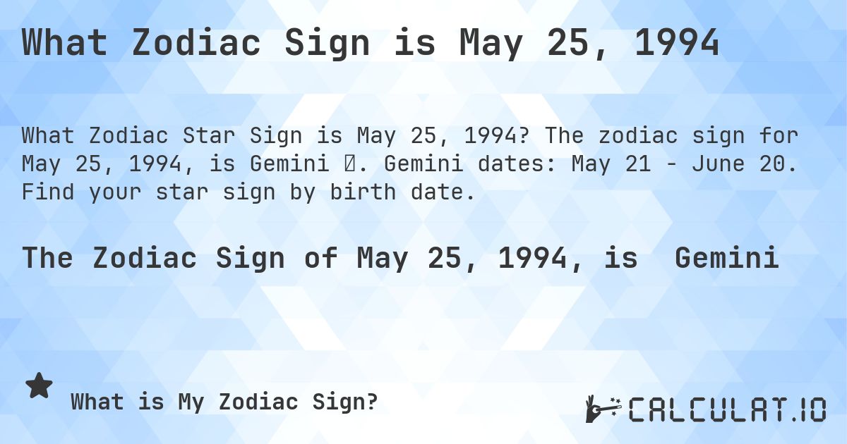 What Zodiac Sign is May 25, 1994. The zodiac sign for May 25, 1994, is Gemini ♊. Gemini dates: May 21 - June 20. Find your star sign by birth date.