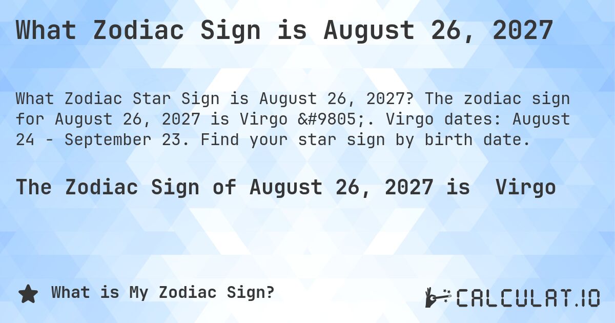 What Zodiac Sign is August 26, 2027. The zodiac sign for August 26, 2027 is Virgo ♍. Virgo dates: August 24 - September 23. Find your star sign by birth date.