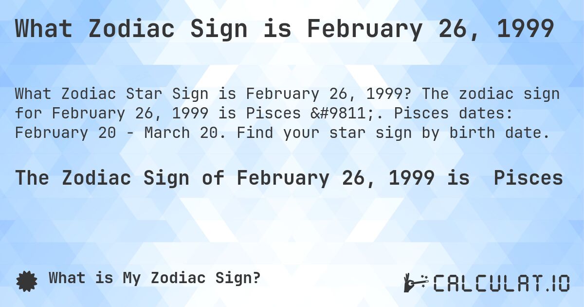 What Zodiac Sign is February 26, 1999. The zodiac sign for February 26, 1999 is Pisces ♓. Pisces dates: February 20 - March 20. Find your star sign by birth date.