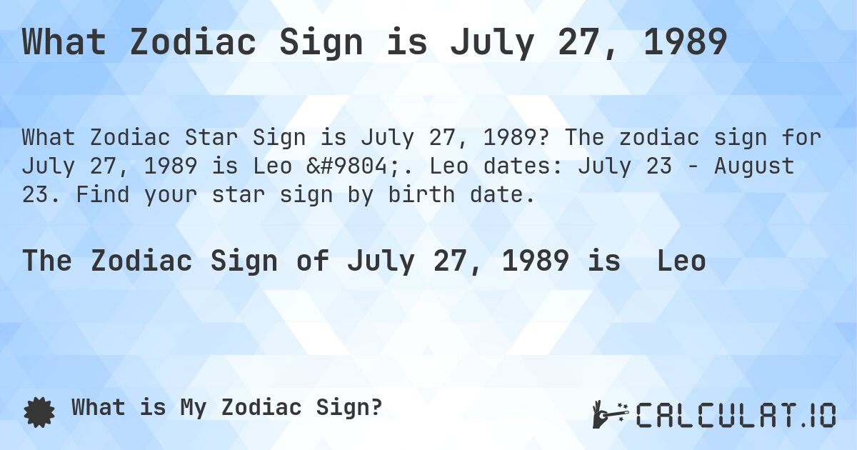 What Zodiac Sign is July 27, 1989. The zodiac sign for July 27, 1989 is Leo ♌. Leo dates: July 23 - August 23. Find your star sign by birth date.