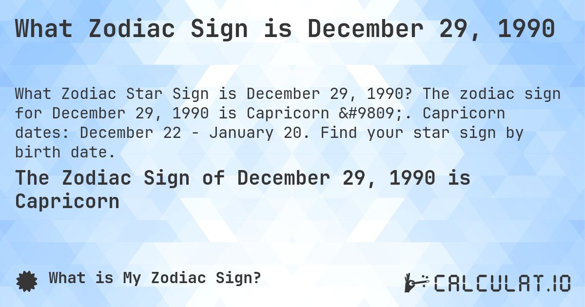 What Zodiac Sign is December 29, 1990. The zodiac sign for December 29, 1990 is Capricorn ♑. Capricorn dates: December 22 - January 20. Find your star sign by birth date.