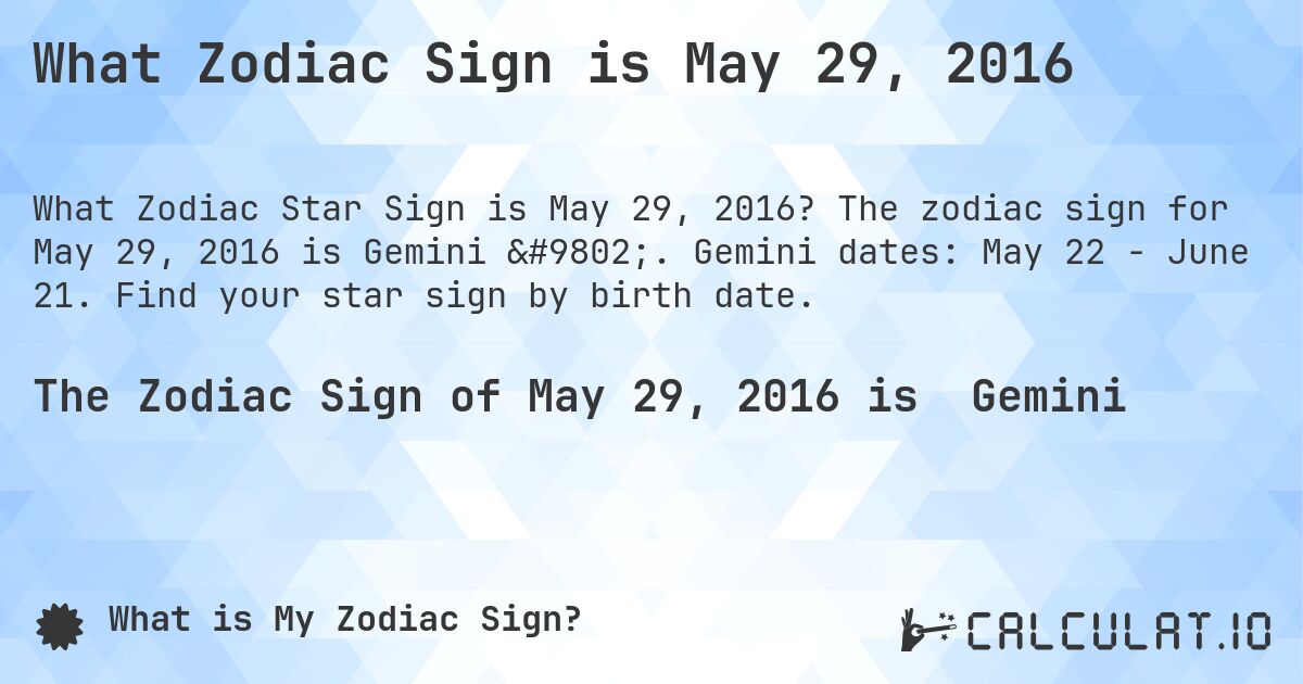 What Zodiac Sign is May 29, 2016. The zodiac sign for May 29, 2016 is Gemini ♊. Gemini dates: May 22 - June 21. Find your star sign by birth date.