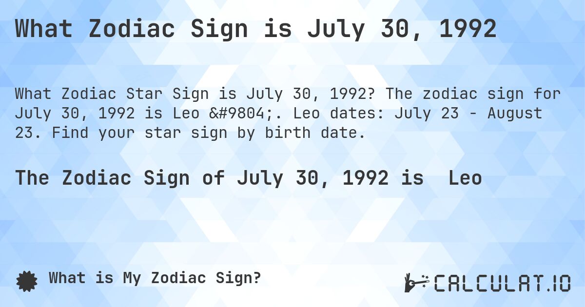 What Zodiac Sign is July 30, 1992. The zodiac sign for July 30, 1992 is Leo ♌. Leo dates: July 23 - August 23. Find your star sign by birth date.