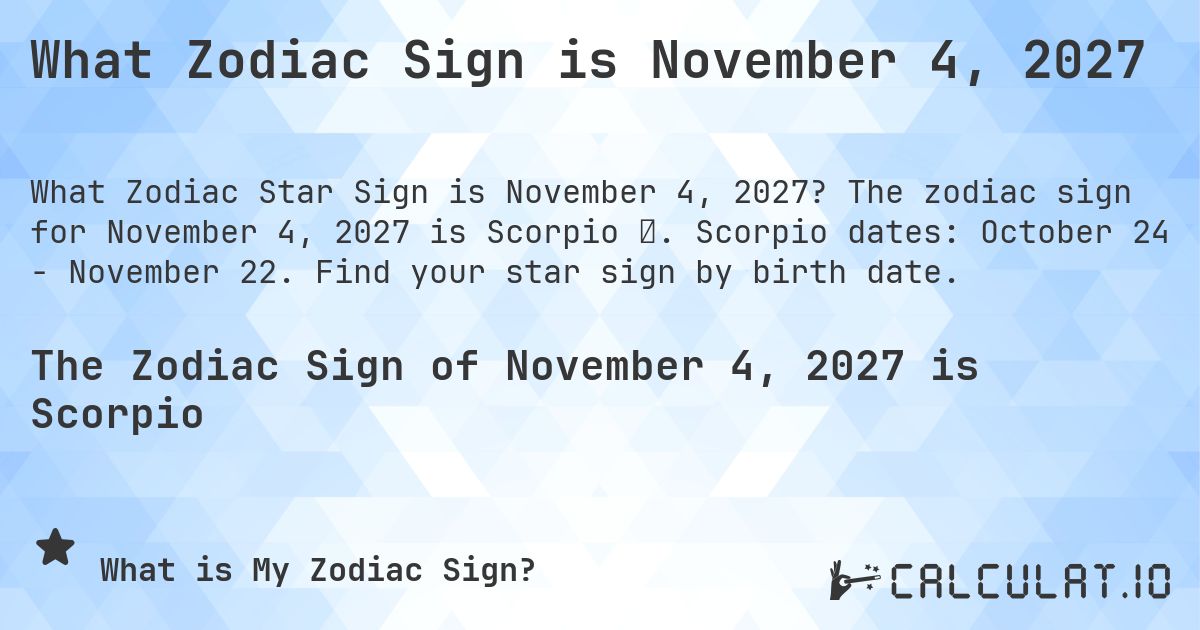 What Zodiac Sign is November 4, 2027. The zodiac sign for November 4, 2027 is Scorpio ♏. Scorpio dates: October 24 - November 22. Find your star sign by birth date.