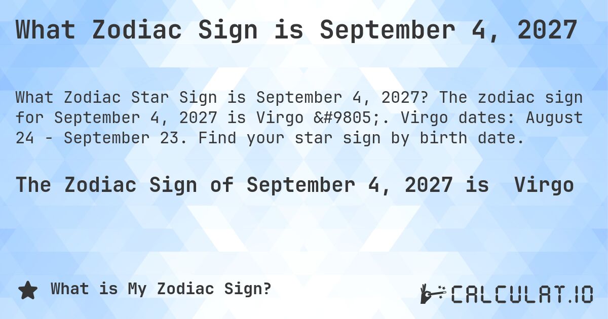 What Zodiac Sign is September 4, 2027. The zodiac sign for September 4, 2027 is Virgo ♍. Virgo dates: August 24 - September 23. Find your star sign by birth date.