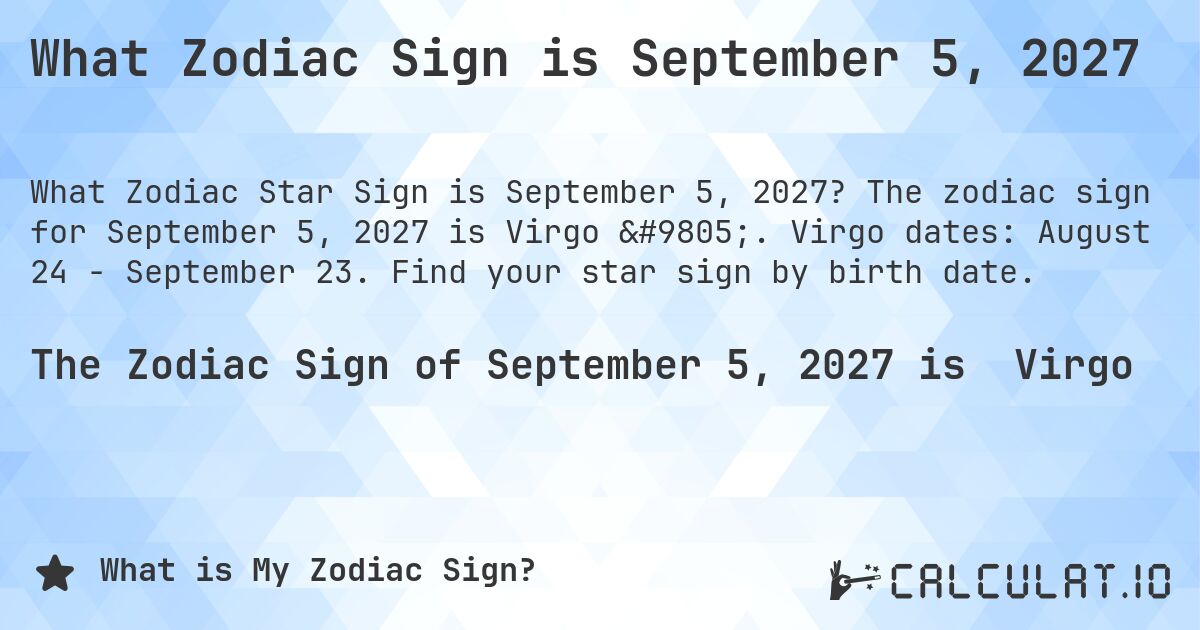 What Zodiac Sign is September 5, 2027. The zodiac sign for September 5, 2027 is Virgo ♍. Virgo dates: August 24 - September 23. Find your star sign by birth date.