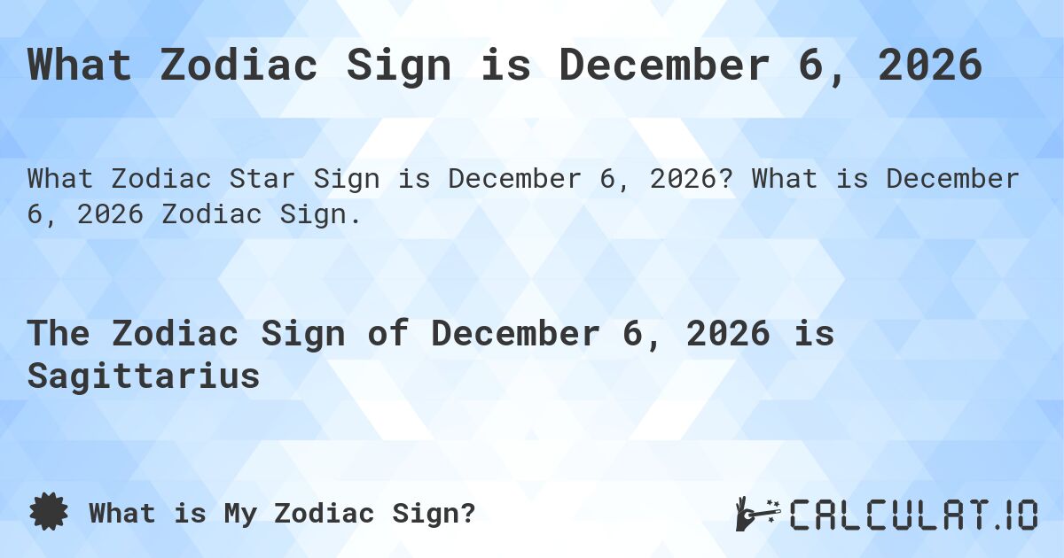 What Zodiac Sign is December 6, 2026. What is December 6, 2026 Zodiac Sign.
