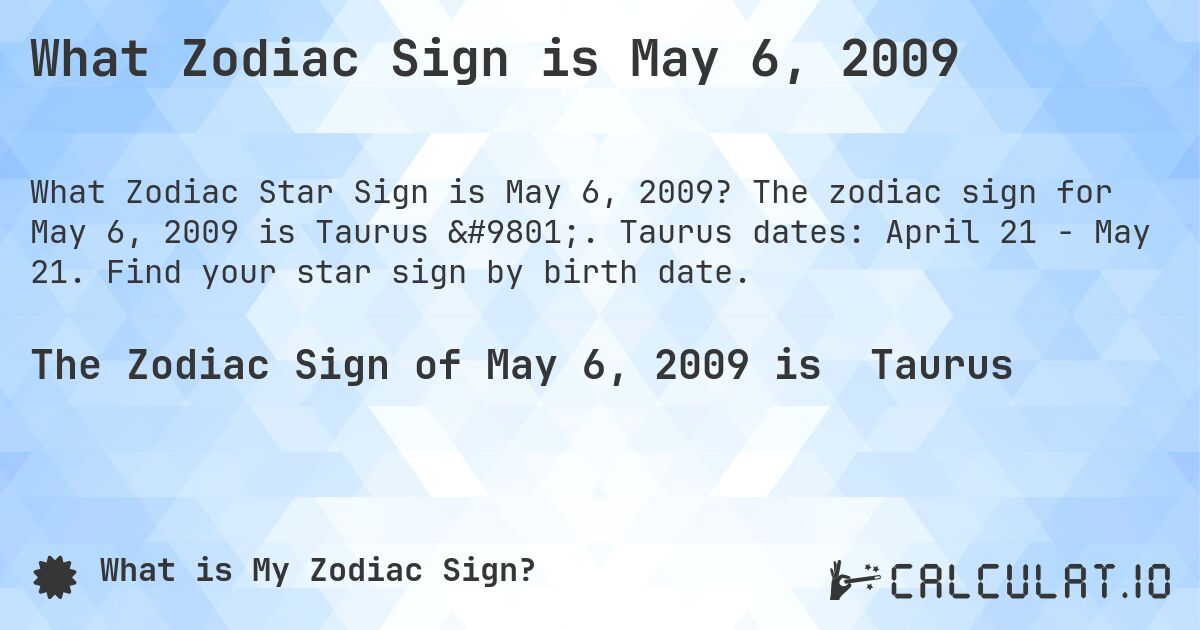 What Zodiac Sign is May 6, 2009. The zodiac sign for May 6, 2009 is Taurus ♉. Taurus dates: April 21 - May 21. Find your star sign by birth date.