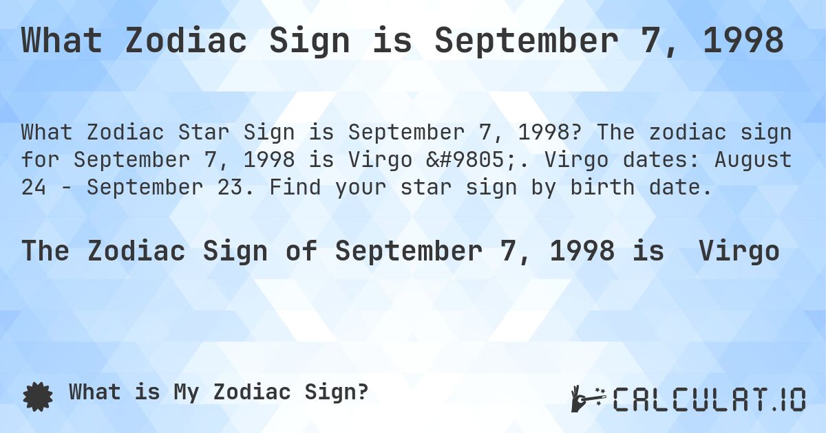 What Zodiac Sign is September 7, 1998. The zodiac sign for September 7, 1998 is Virgo ♍. Virgo dates: August 24 - September 23. Find your star sign by birth date.