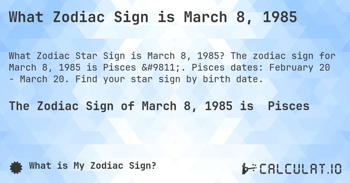 What Zodiac Sign is March 8, 1985. The zodiac sign for March 8, 1985 is Pisces ♓. Pisces dates: February 20 - March 20. Find your star sign by birth date.
