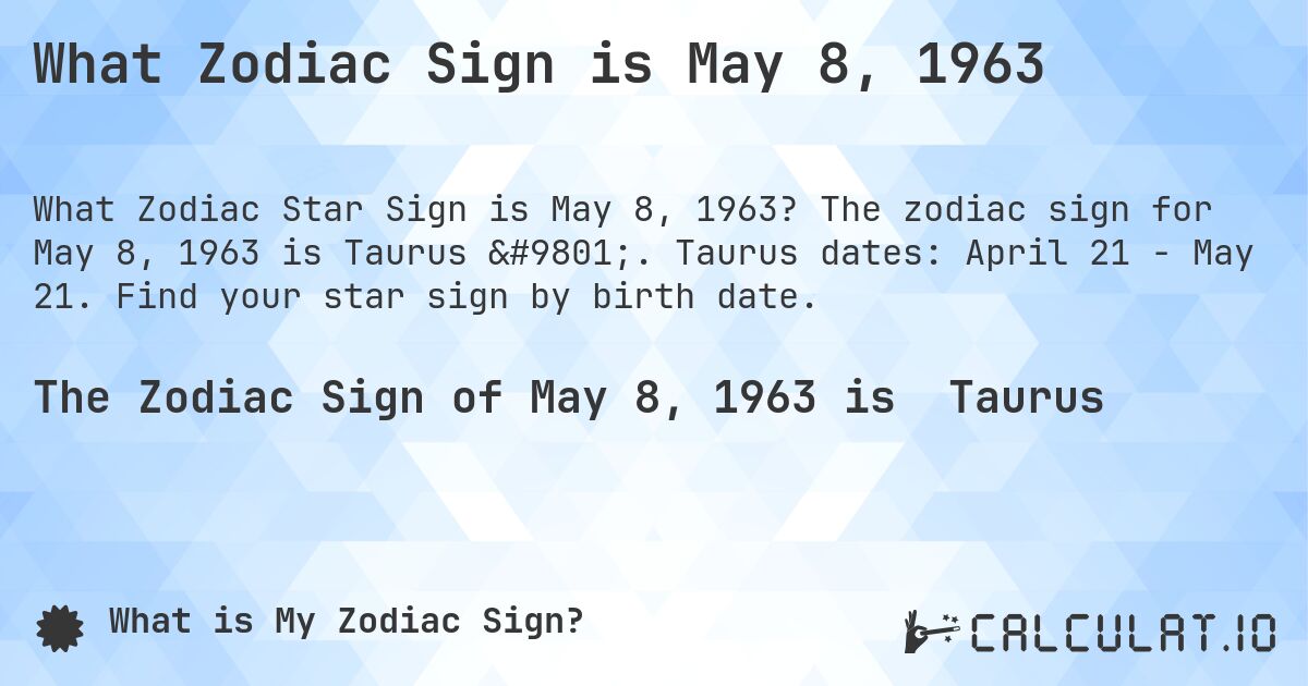 What Zodiac Sign is May 8, 1963. The zodiac sign for May 8, 1963 is Taurus ♉. Taurus dates: April 21 - May 21. Find your star sign by birth date.