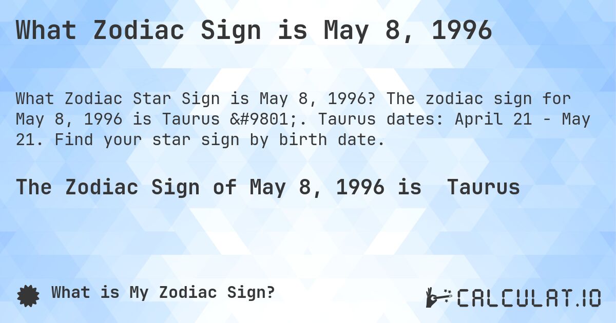 What Zodiac Sign is May 8, 1996. The zodiac sign for May 8, 1996 is Taurus ♉. Taurus dates: April 21 - May 21. Find your star sign by birth date.