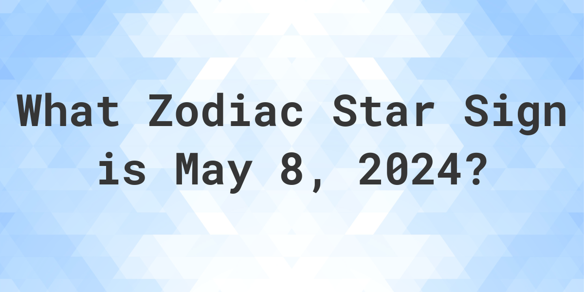 What Zodiac Sign is May 8 2024 Calculatio