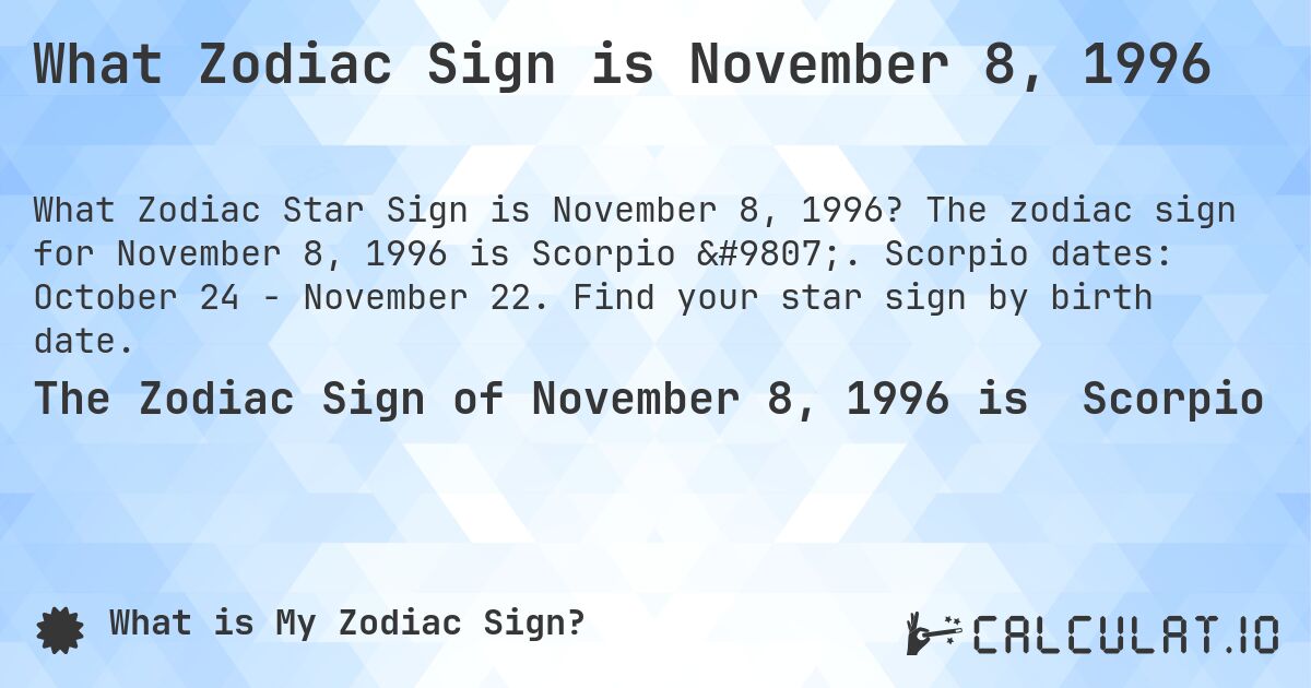 What Zodiac Sign is November 8, 1996. The zodiac sign for November 8, 1996 is Scorpio ♏. Scorpio dates: October 24 - November 22. Find your star sign by birth date.
