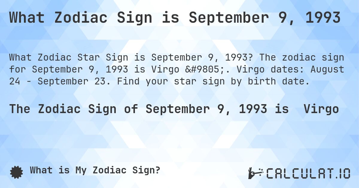 What Zodiac Sign is September 9, 1993. The zodiac sign for September 9, 1993 is Virgo ♍. Virgo dates: August 24 - September 23. Find your star sign by birth date.