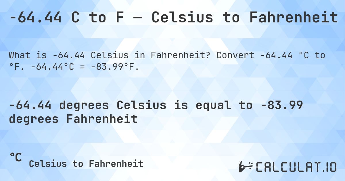 -64.44 C to F — Celsius to Fahrenheit. Convert -64.44 °C to °F. -64.44°C = -83.99°F.