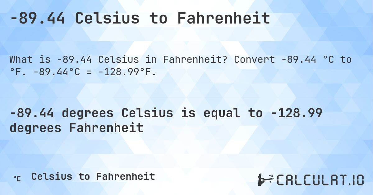 -89.44 Celsius to Fahrenheit. Convert -89.44 °C to °F. -89.44°C = -128.99°F.