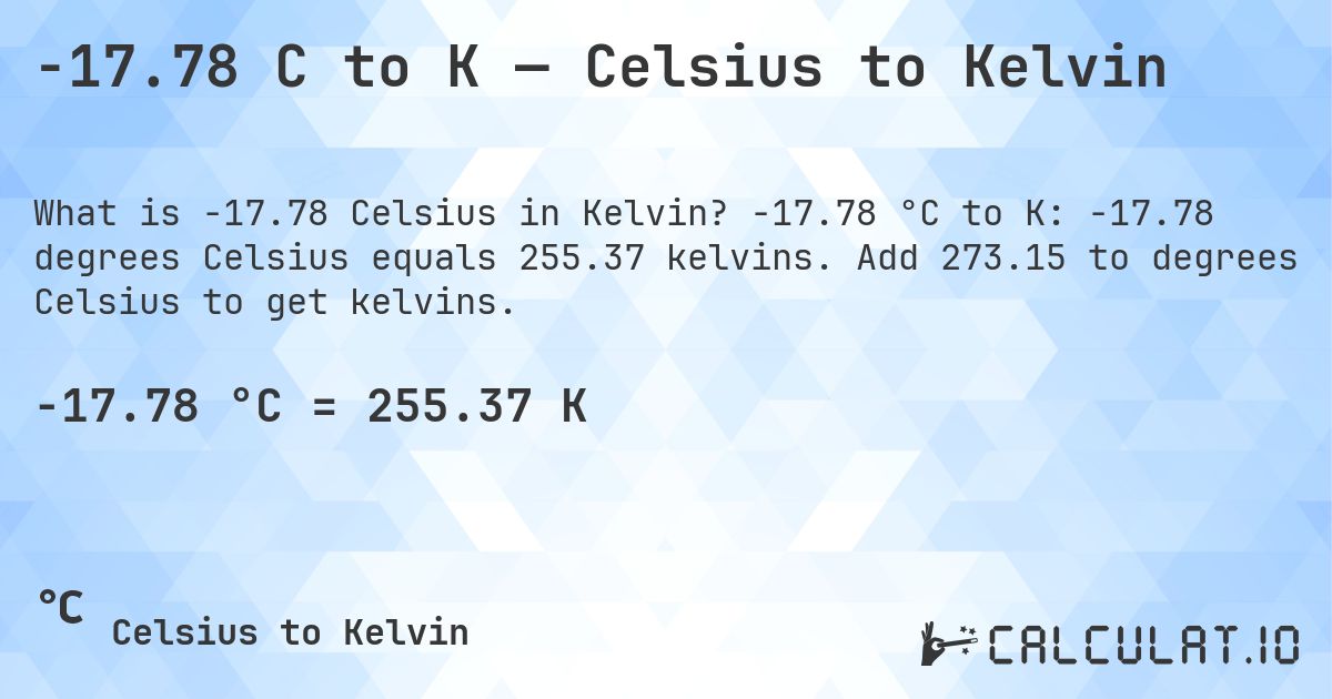 -17.78 C to K — Celsius to Kelvin. -17.78 °C to K: -17.78 degrees Celsius equals 255.37 kelvins. Add 273.15 to degrees Celsius to get kelvins.