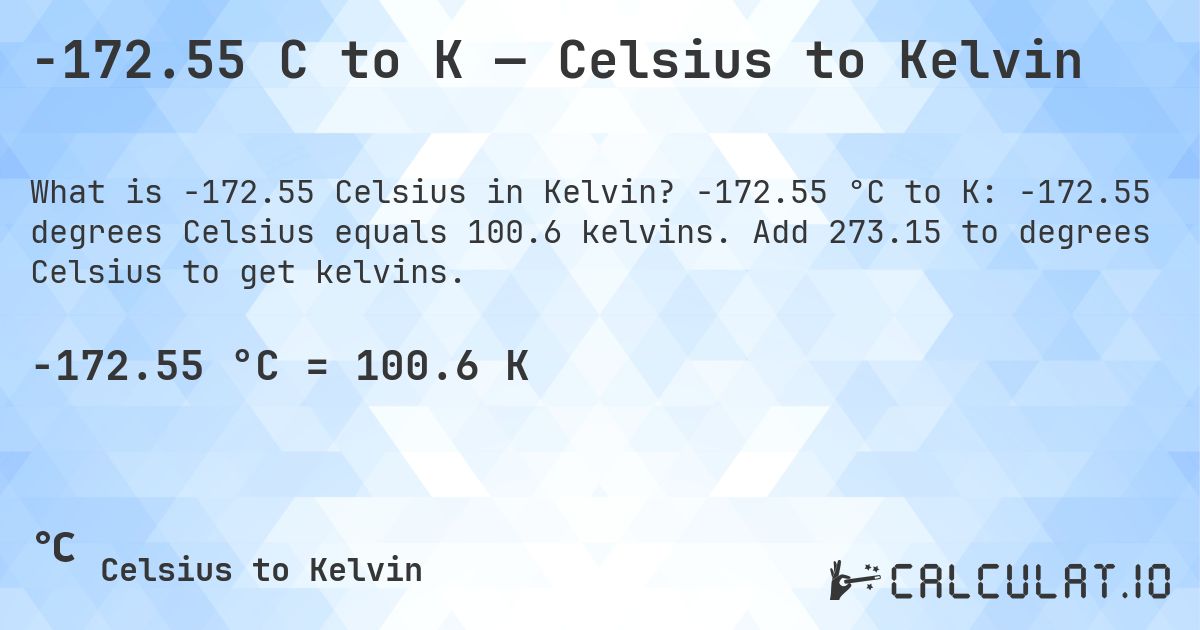 -172.55 C to K — Celsius to Kelvin. -172.55 °C to K: -172.55 degrees Celsius equals 100.6 kelvins. Add 273.15 to degrees Celsius to get kelvins.