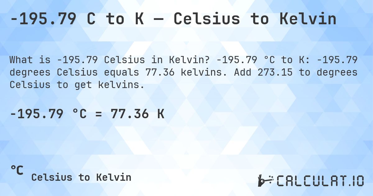 -195.79 C to K — Celsius to Kelvin. -195.79 °C to K: -195.79 degrees Celsius equals 77.36 kelvins. Add 273.15 to degrees Celsius to get kelvins.