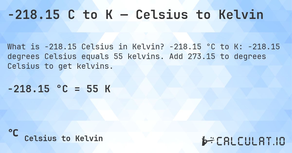 -218.15 C to K — Celsius to Kelvin. -218.15 °C to K: -218.15 degrees Celsius equals 55 kelvins. Add 273.15 to degrees Celsius to get kelvins.