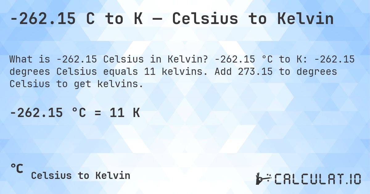 -262.15 C to K — Celsius to Kelvin. -262.15 °C to K: -262.15 degrees Celsius equals 11 kelvins. Add 273.15 to degrees Celsius to get kelvins.