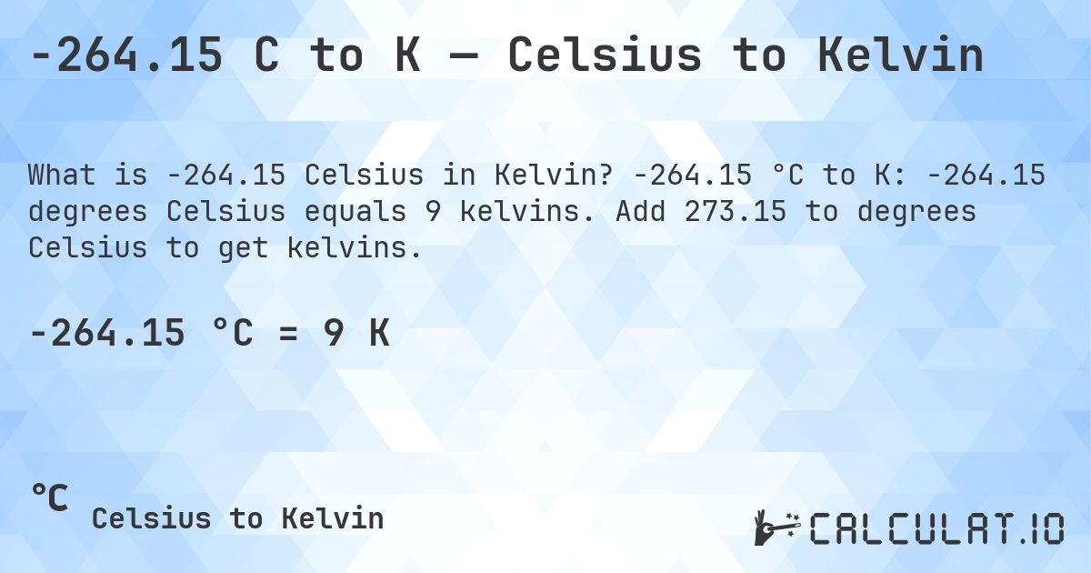 -264.15 C to K — Celsius to Kelvin. -264.15 °C to K: -264.15 degrees Celsius equals 9 kelvins. Add 273.15 to degrees Celsius to get kelvins.