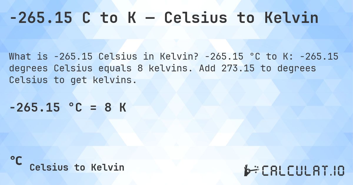 -265.15 C to K — Celsius to Kelvin. -265.15 °C to K: -265.15 degrees Celsius equals 8 kelvins. Add 273.15 to degrees Celsius to get kelvins.