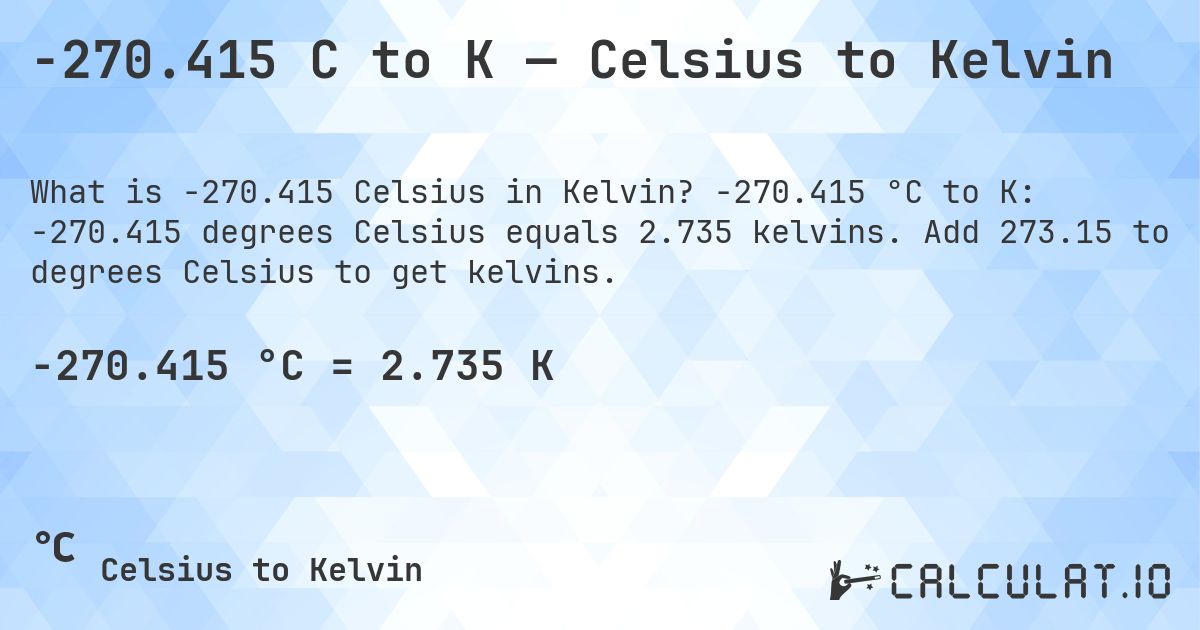 -270.415 C to K — Celsius to Kelvin. -270.415 °C to K: -270.415 degrees Celsius equals 2.735 kelvins. Add 273.15 to degrees Celsius to get kelvins.