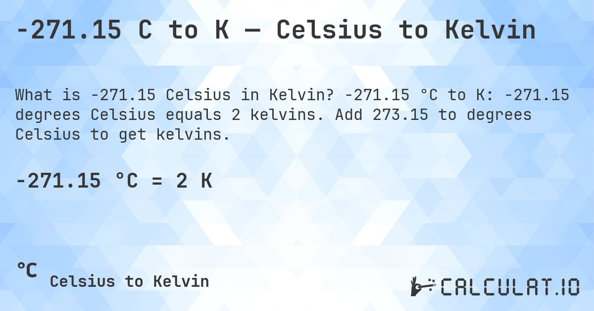 -271.15 C to K — Celsius to Kelvin. -271.15 °C to K: -271.15 degrees Celsius equals 2 kelvins. Add 273.15 to degrees Celsius to get kelvins.