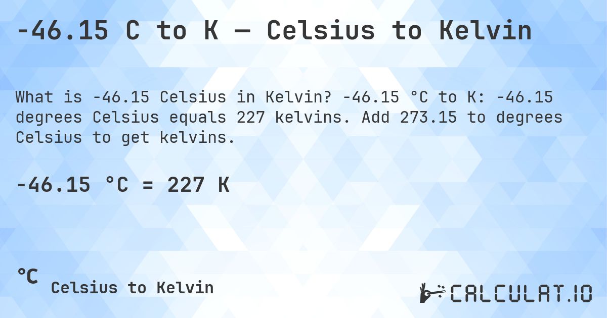 -46.15 C to K — Celsius to Kelvin. -46.15 °C to K: -46.15 degrees Celsius equals 227 kelvins. Add 273.15 to degrees Celsius to get kelvins.