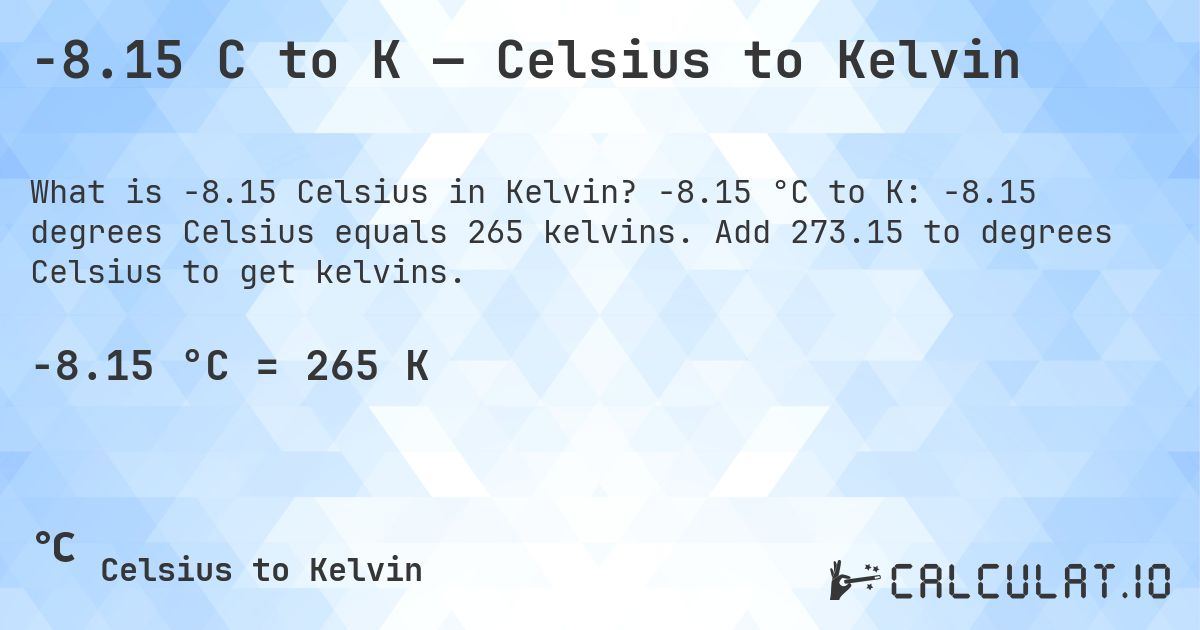 -8.15 C to K — Celsius to Kelvin. -8.15 °C to K: -8.15 degrees Celsius equals 265 kelvins. Add 273.15 to degrees Celsius to get kelvins.