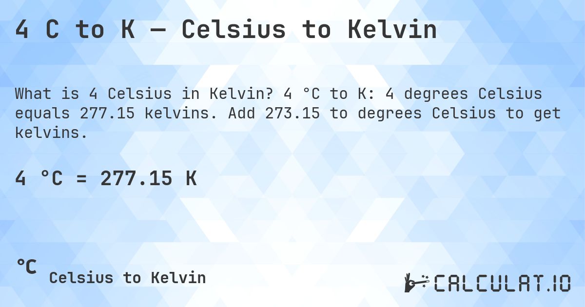 4 C to K — Celsius to Kelvin. 4 °C to K: 4 degrees Celsius equals 277.15 kelvins. Add 273.15 to degrees Celsius to get kelvins.
