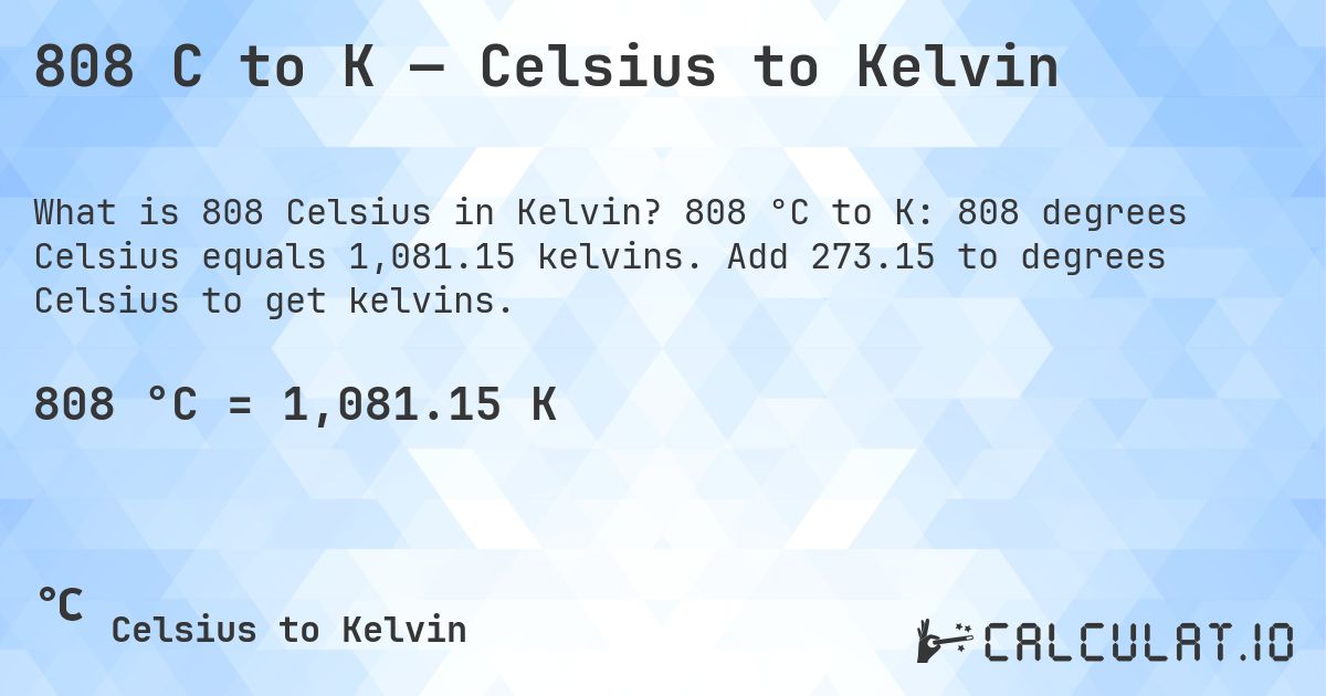 808 C to K — Celsius to Kelvin. 808 °C to K: 808 degrees Celsius equals 1,081.15 kelvins. Add 273.15 to degrees Celsius to get kelvins.