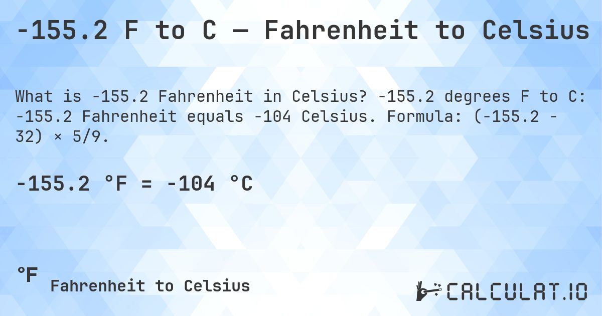 -155.2 F to C — Fahrenheit to Celsius. -155.2 degrees F to C: -155.2 Fahrenheit equals -104 Celsius. Formula: (-155.2 − 32) × 5/9.