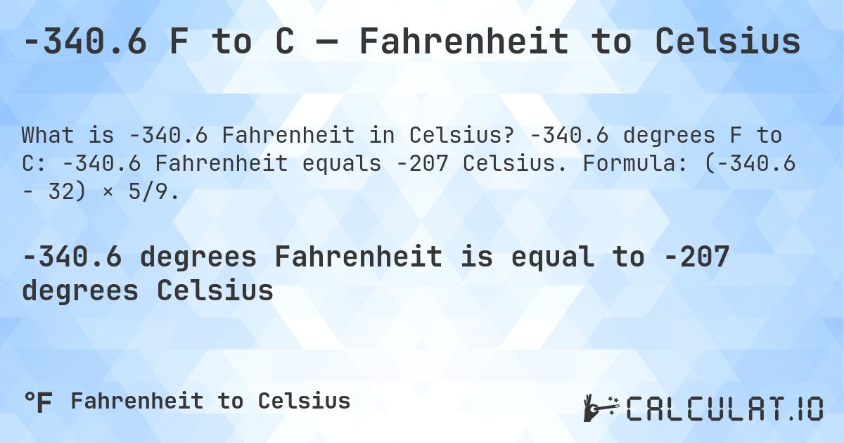 -340.6 F to C — Fahrenheit to Celsius. -340.6 degrees F to C: -340.6 Fahrenheit equals -207 Celsius. Formula: (-340.6 − 32) × 5/9.