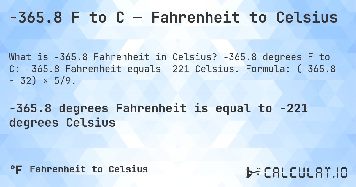 -365.8 F to C — Fahrenheit to Celsius. -365.8 degrees F to C: -365.8 Fahrenheit equals -221 Celsius. Formula: (-365.8 − 32) × 5/9.