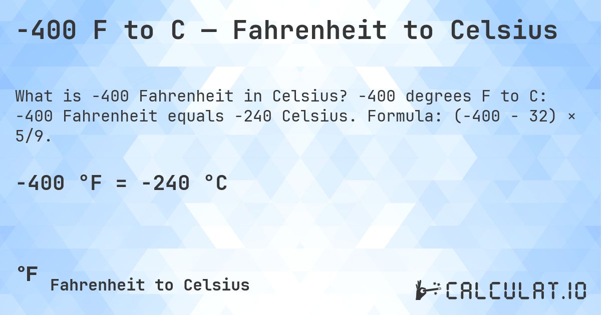 -400 F to C — Fahrenheit to Celsius. -400 degrees F to C: -400 Fahrenheit equals -240 Celsius. Formula: (-400 − 32) × 5/9.