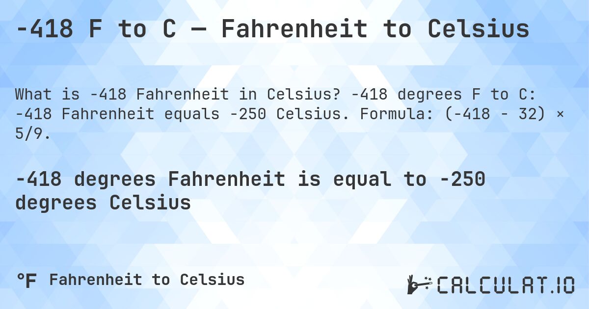 -418 F to C — Fahrenheit to Celsius. -418 degrees F to C: -418 Fahrenheit equals -250 Celsius. Formula: (-418 − 32) × 5/9.